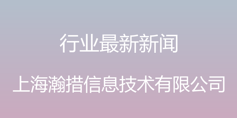 行业最新新闻 - 上海瀚措信息技术有限公司